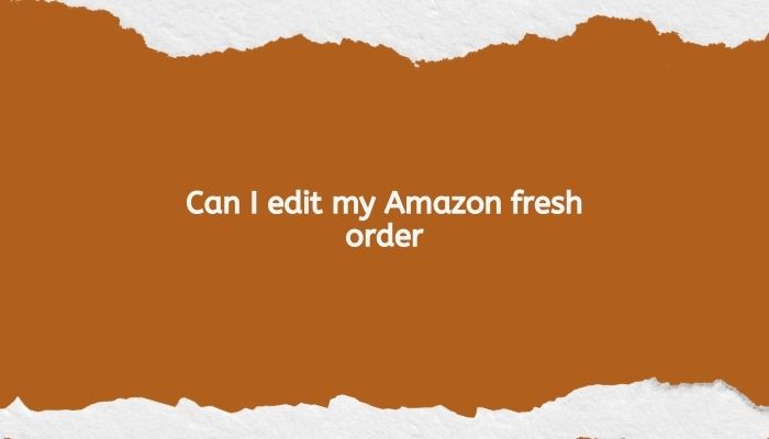 Can I edit my Amazon fresh order